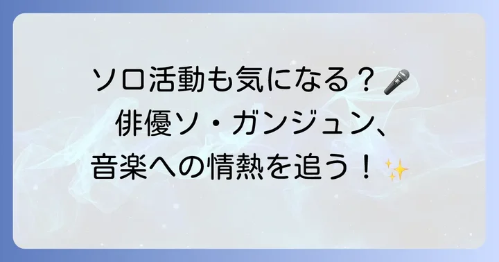 ソガンジュンのソロ音楽活動と俳優としての現在