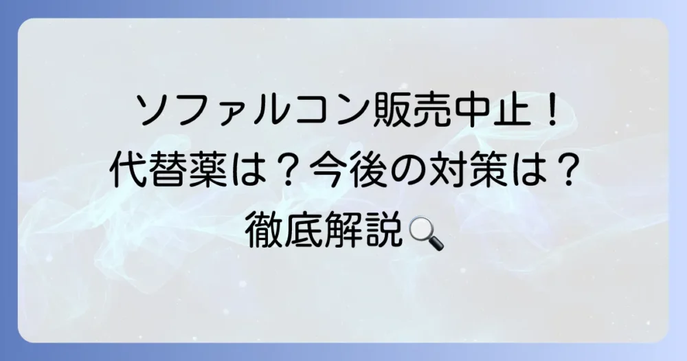 ソファルコン販売中止の理由を徹底解説！代替薬や今後の対策も