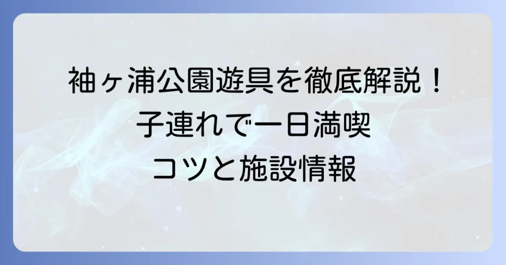 袖ヶ浦公園の遊具を徹底解説！子連れで一日満喫するコツと施設情報