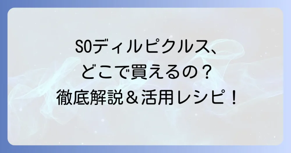 SOディルピクルスはどこで売ってる？購入場所から活用レシピまで徹底解説！