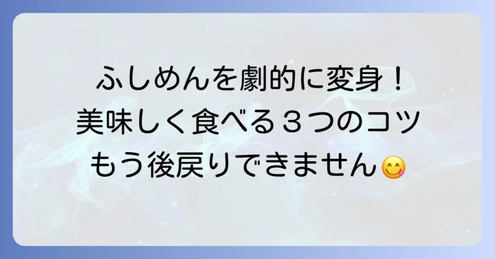 ふしめんをもっと美味しく食べるためのコツ
