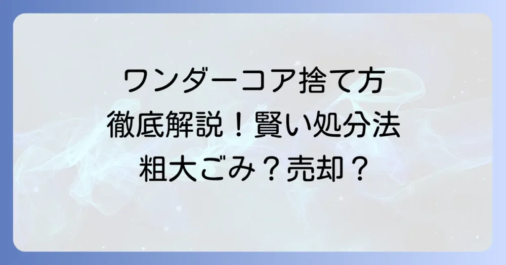 ワンダーコアの捨て方を徹底解説！粗大ごみから売却まで賢い処分方法