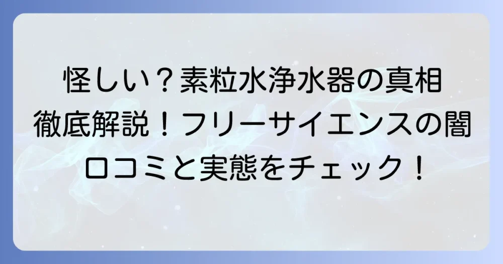 フリーサイエンスは本当に怪しい？素粒水浄水器の評判と実態を徹底解説