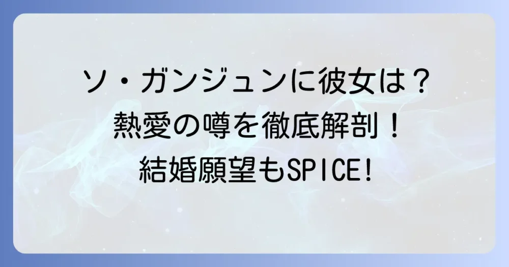 ソ・ガンジュンに彼女はいる？熱愛の噂から理想のタイプまで徹底解説！