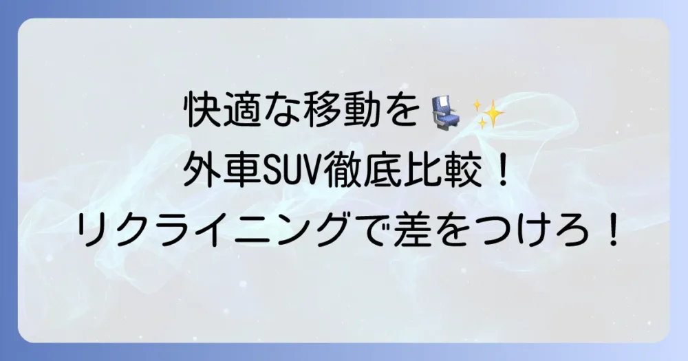 後部座席リクライニングSUV外車で快適な移動を実現！選び方とおすすめモデルを徹底解説