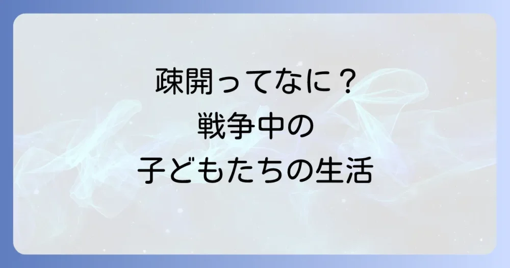 疎開とは何かを小学生にもわかるように解説！戦争中の子どもたちの生活と学び