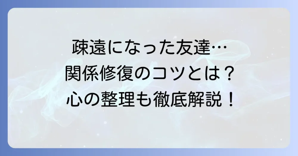 疎遠になった友達との関係の意味を徹底解説！関係修復と心の整理のコツ