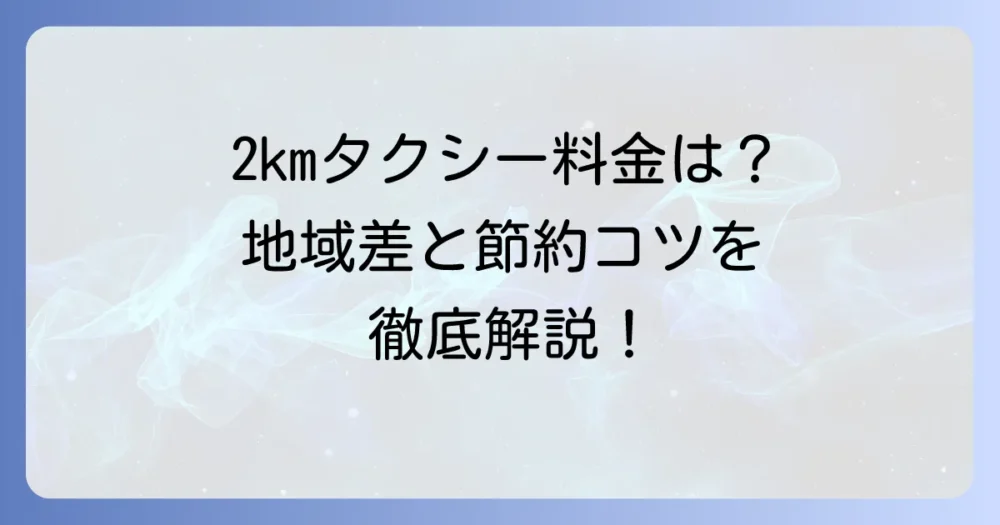 2kmタクシー料金はいくら？初乗り運賃から地域差、安く乗るコツまで徹底解説