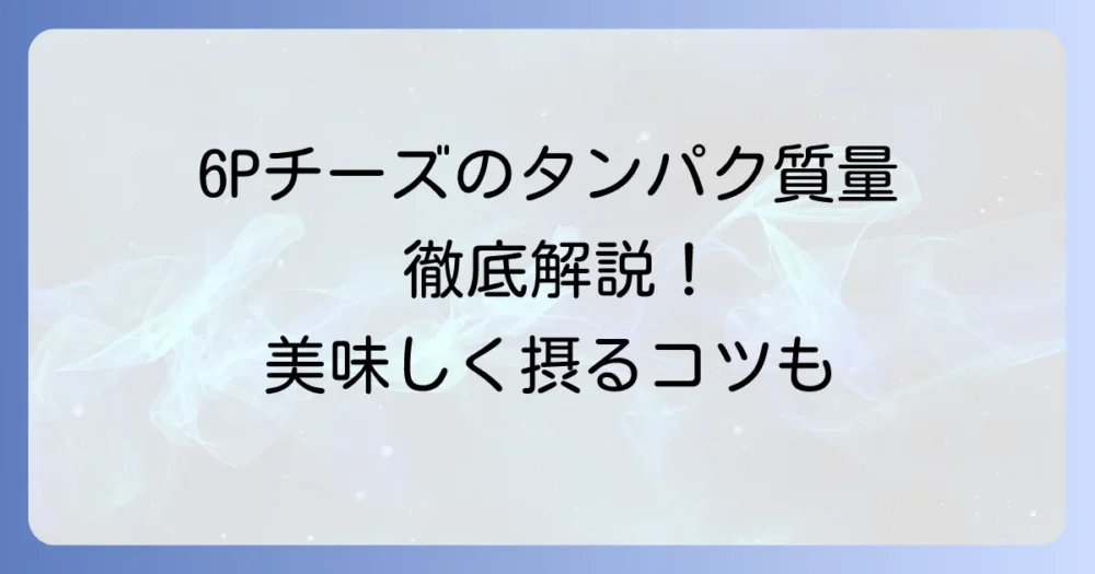 6Pチーズのタンパク質量はどれくらい？手軽に美味しく摂る方法を徹底解説
