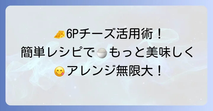 6Pチーズを食生活に取り入れるコツとアレンジレシピ