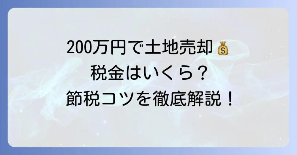 200万円で土地を売った時の税金はいくら？計算方法と節税のコツを徹底解説