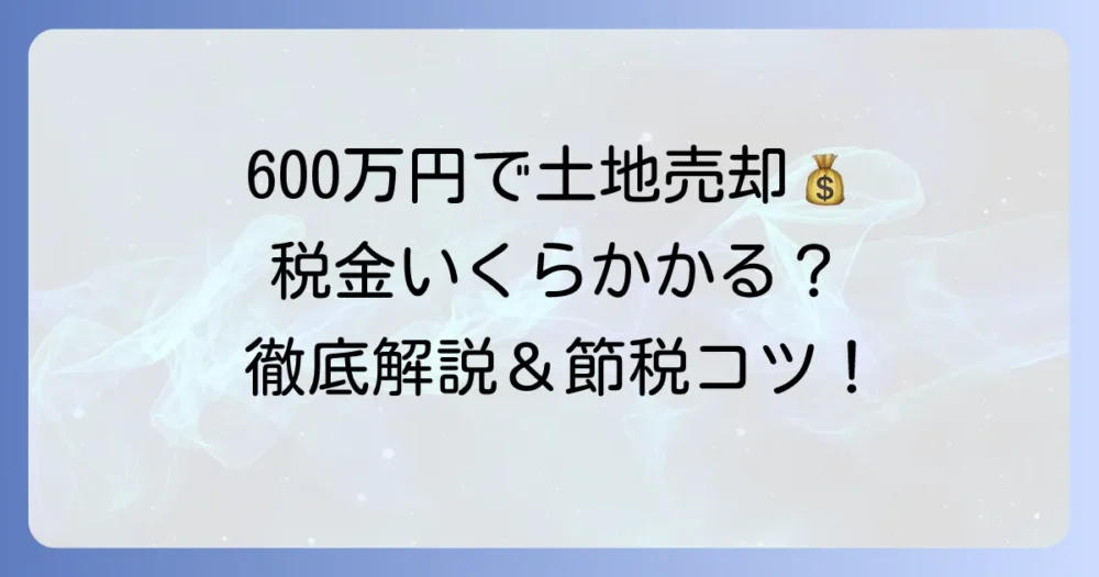 600万円で土地を売った時の税金はいくら？計算方法と控除を徹底解説