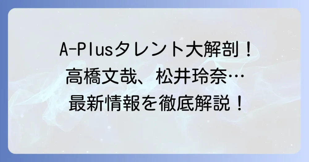 A-Plus所属タレントを徹底解説！人気俳優からモデルまで最新情報