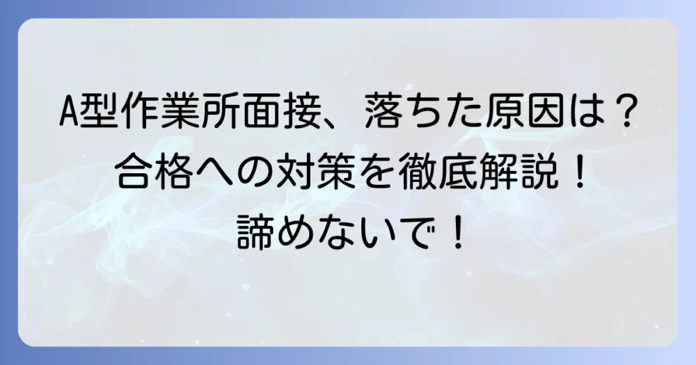 A型作業所の面接に落ちた理由と、次こそ合格するための対策を徹底解説