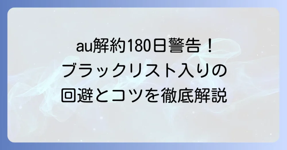 auを180日以内に短期解約した場合の影響とブラックリスト回避のコツを徹底解説