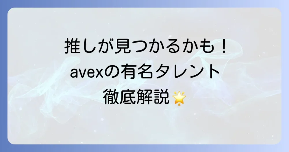 avex所属の有名タレントを徹底解説！人気アーティストから俳優まで網羅