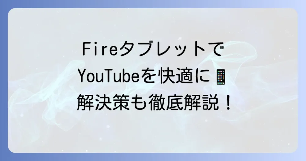 FireタブレットでYouTubeを快適に楽しむ方法を徹底解説！見れない時の解決策も