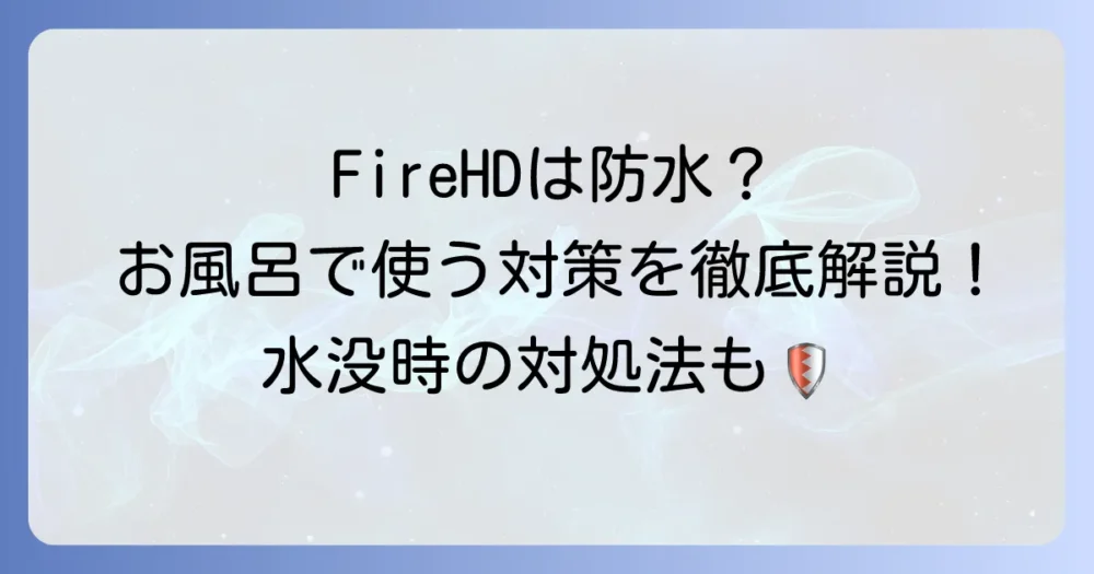 FireHDは防水？お風呂や水辺で使うための対策と注意点を徹底解説