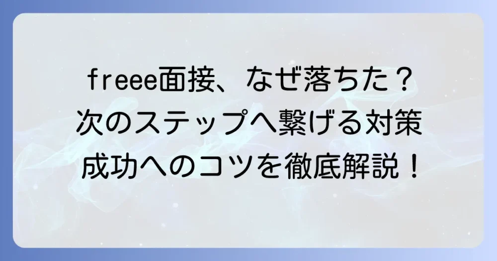 freeeの面接に落ちた理由を徹底分析！次へ繋げる対策と成功のコツ