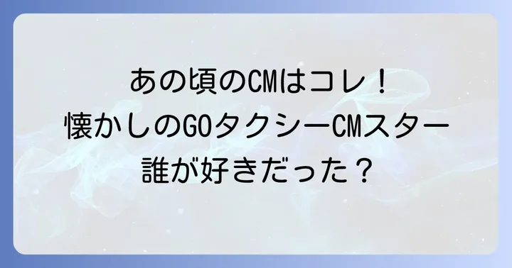 過去のGOタクシーCM出演者と印象的なCM