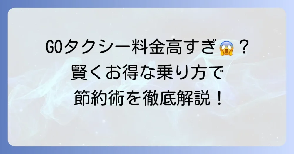 GOタクシーの手配料金が高いと感じるあなたへ！賢くお得に乗る方法を徹底解説