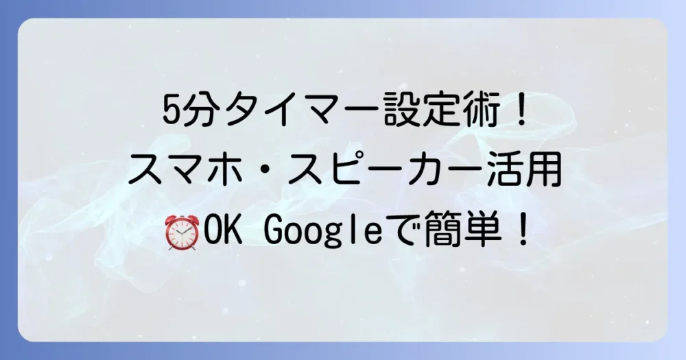 OK Googleで5分タイマーを設定する方法を徹底解説！スマートスピーカーやスマホでの活用術