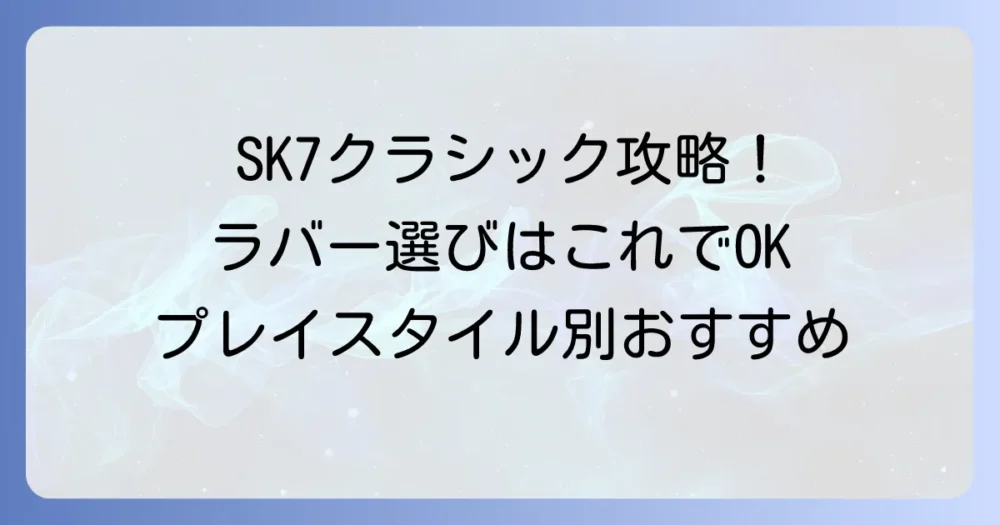 SK7クラシックに合うラバーを徹底解説！プレースタイル別おすすめの組み合わせ