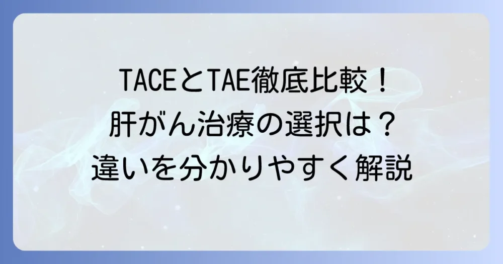 TACEとTAEの違いを徹底解説！肝臓がん治療の選択肢と選び方