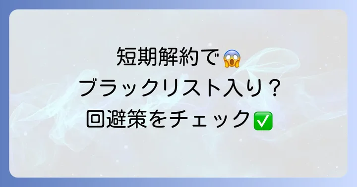 短期解約でブラックリスト入り？その仕組みと回避策