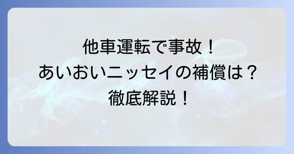 あいおいニッセイの他車運転特約を徹底解説！補償内容や注意点、活用方法まで