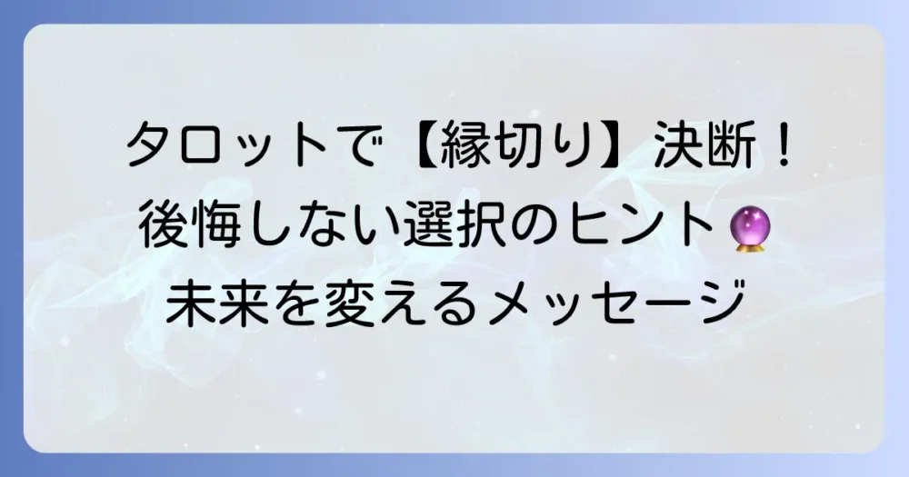 あの人と縁を切るべきかタロットで占う！決断を後押しするメッセージの読み解き方