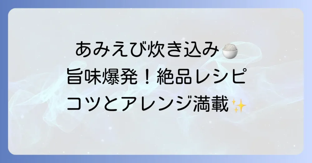 あみえび炊き込みご飯の絶品レシピ！旨味を最大限に引き出すコツとアレンジ方法
