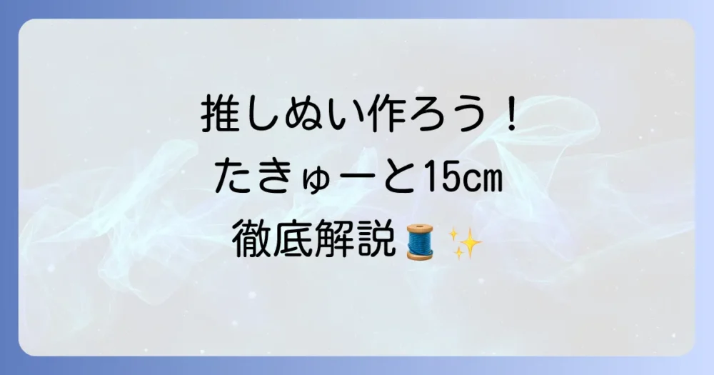 たきゅーと15cmぷっくりぬいぐるみの作り方徹底解説！初心者でも可愛い推しぬいを作る方法