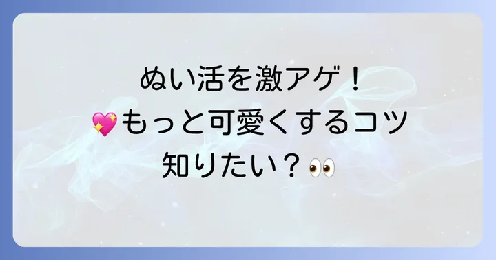 ぬい活をもっと楽しむためのコツとアイデア