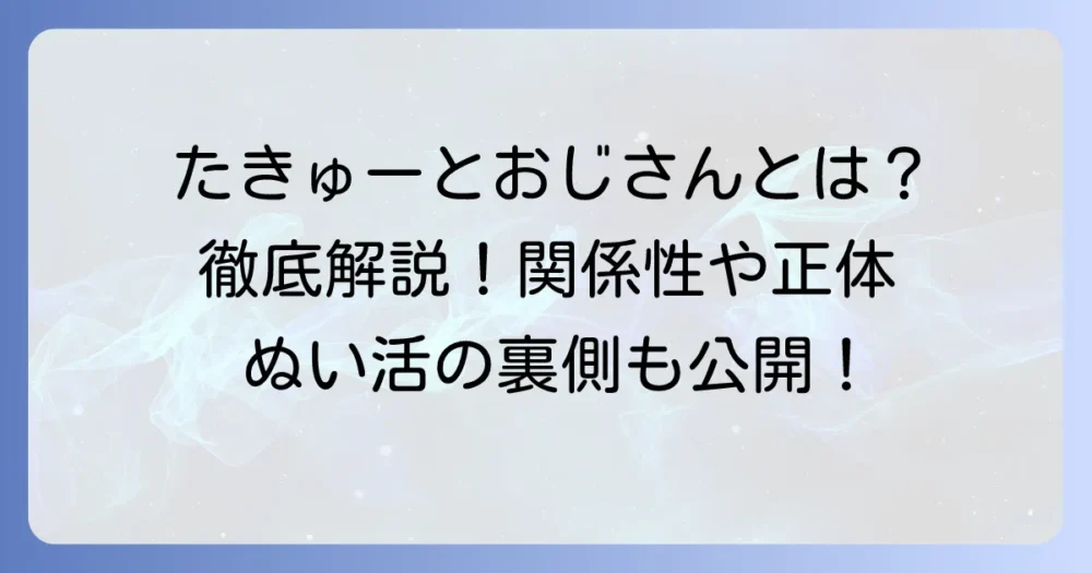 たきゅーとおじさんの正体とは？ぬいものアイドルたきゅーととプロデューサーの関係を徹底解説！