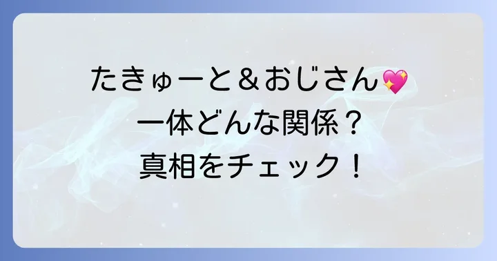 「たきゅーとおじさん」とは誰のこと？ぬいものアイドルたきゅーととプロデューサーの関係