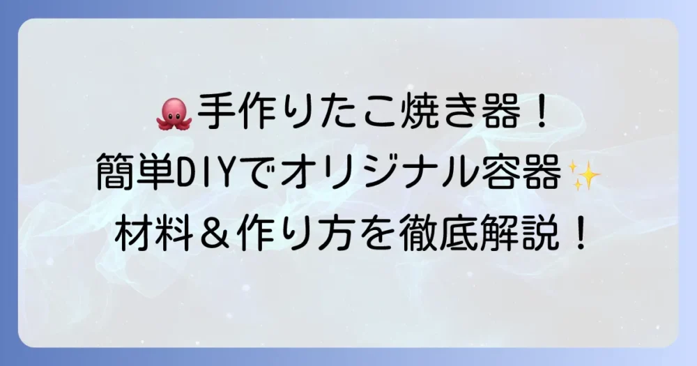 たこ焼き入れ物の作り方徹底解説！手軽な材料でオリジナル容器をDIY