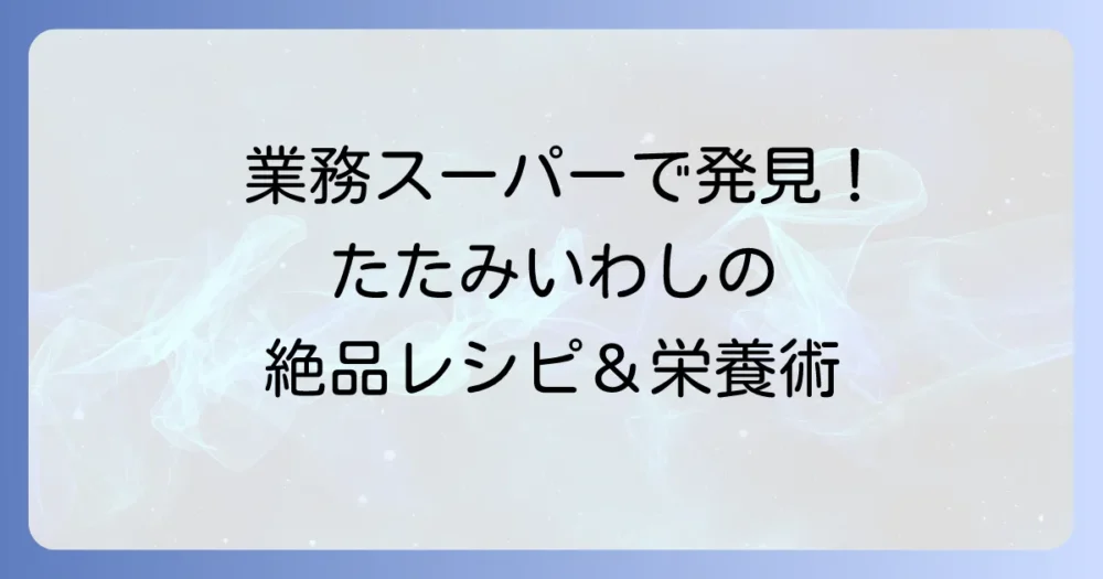 たたみいわしを業務スーパーで手軽に楽しむ！絶品レシピから栄養まで徹底解説