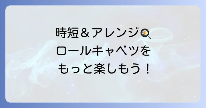ロールキャベツをもっと美味しく！アレンジと時短のアイデア