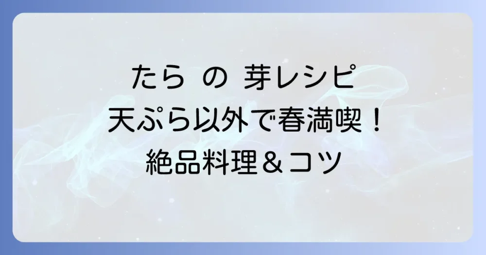 たらの芽レシピ：天ぷら以外で春の味覚を満喫！絶品料理と下処理のコツ