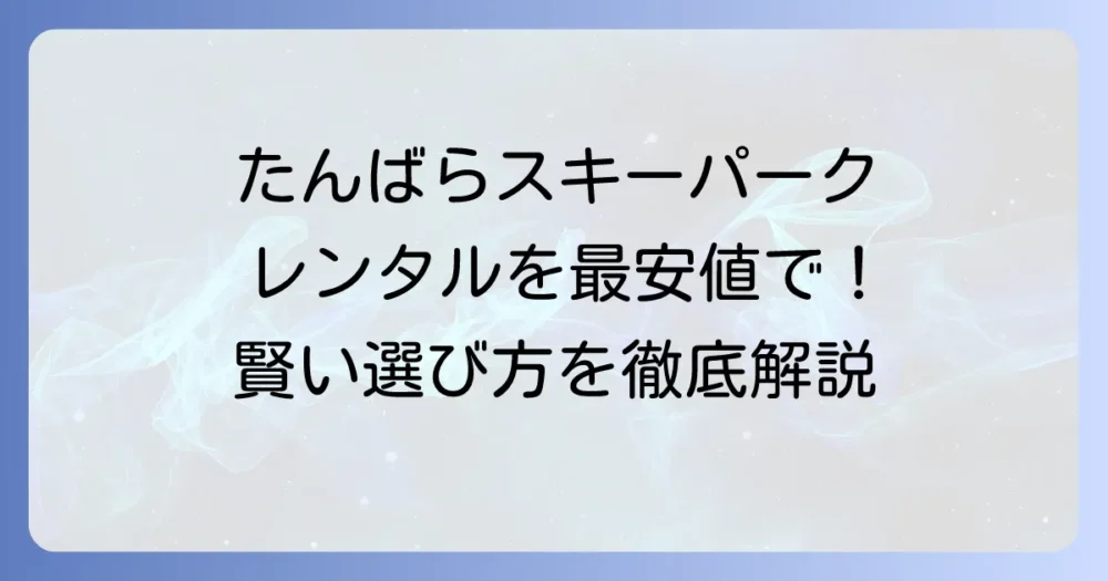 たんばらスキーパークのレンタルを安く借りる方法！お得な料金と賢い選び方