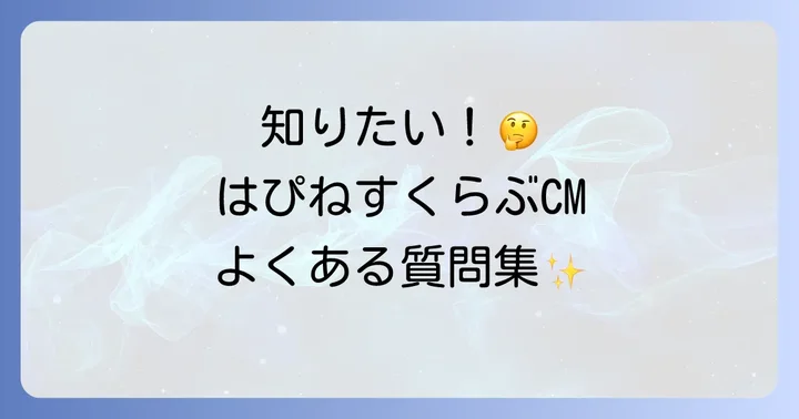はぴねすくらぶCMに関するよくある質問