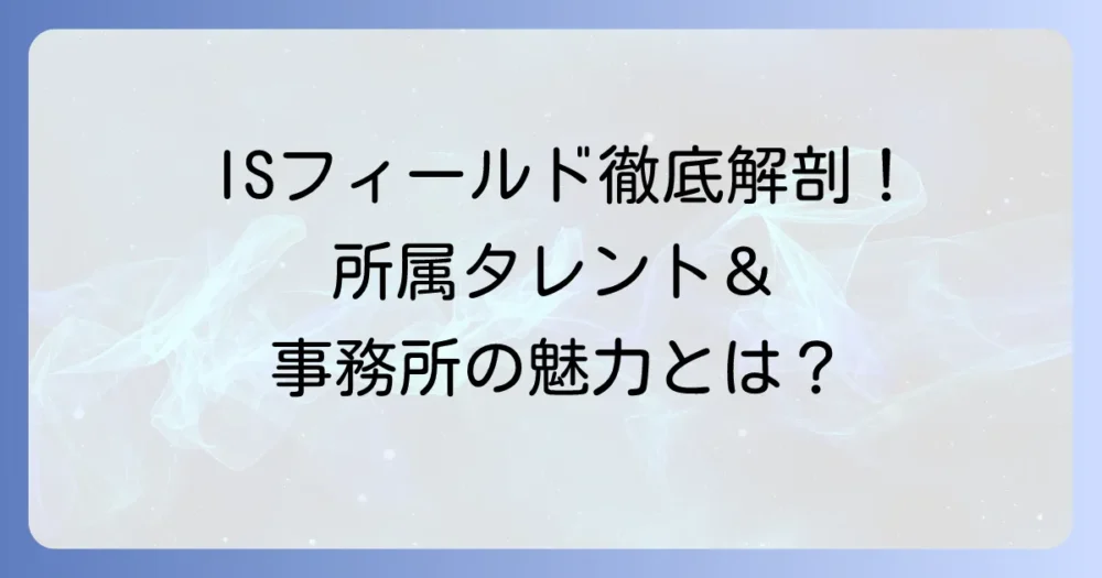 アイエスフィールド所属タレントを徹底解説！どんな顔ぶれ？魅力と活動ジャンル