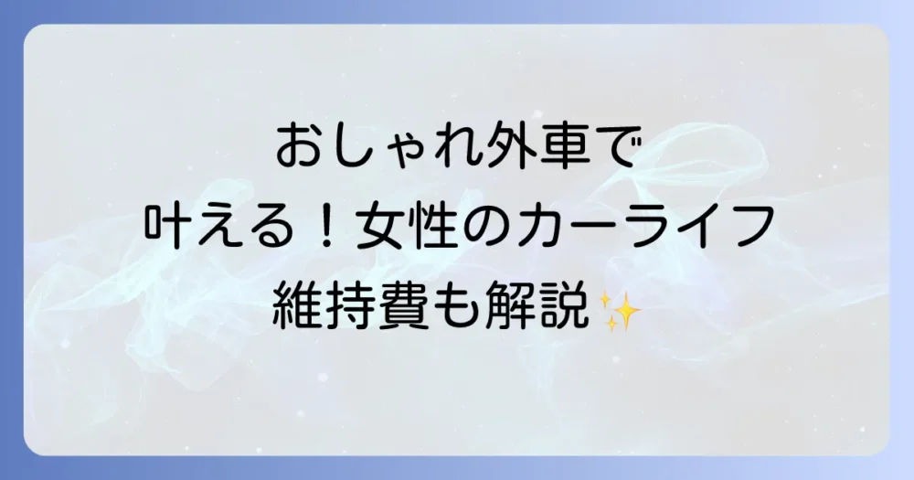 おしゃれな外車を女性が選ぶコツとおすすめモデル！維持費や運転のしやすさも解説