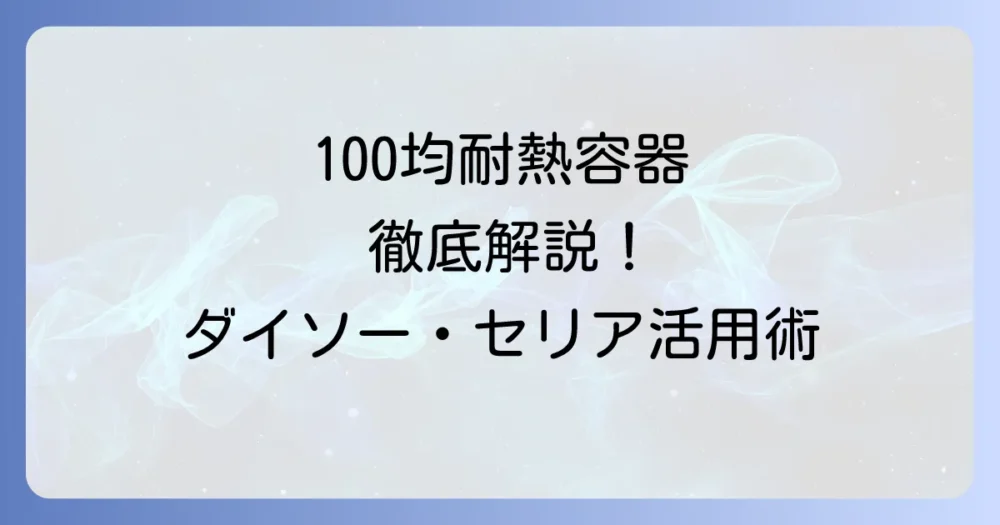 100均の耐熱容器タッパーを徹底解説！ダイソー・セリアのおすすめと活用術