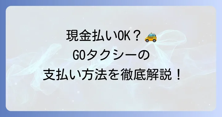 GOタクシーで現金払いは可能？基本的な支払い方法の種類