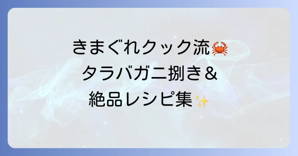きまぐれクック流タラバガニの捌き方と絶品レシピ！家庭で豪華カニ料理を楽しむコツ