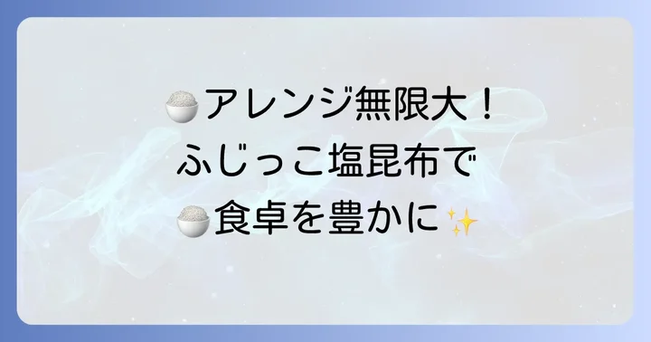 ふじっこ塩昆布炊き込みご飯の絶品アレンジレシピ
