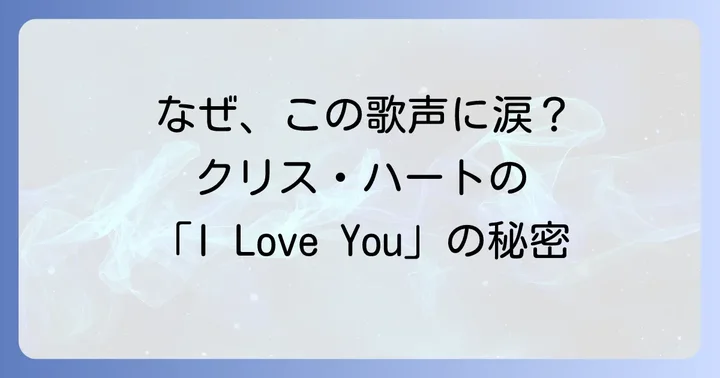 クリス・ハートが歌う「I Love You」カバーの魅力とは？