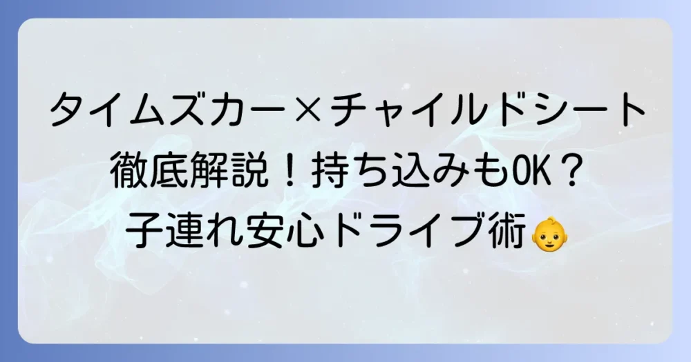 タイムズカーのチャイルドシートを徹底解説！借り方から持ち込みまで、子連れ利用の全て